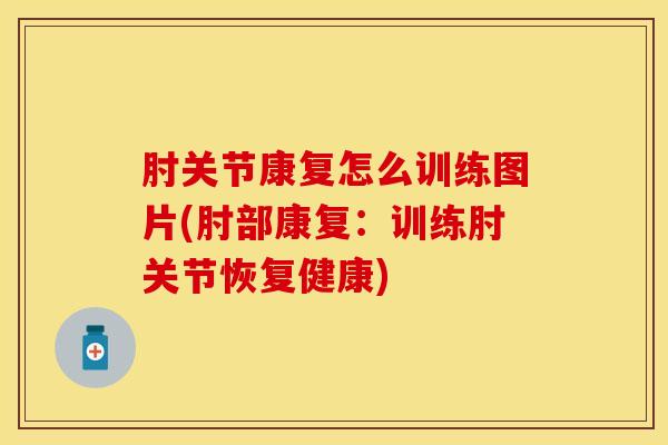 肘关节康复怎么训练图片(肘部康复：训练肘关节恢复健康)
