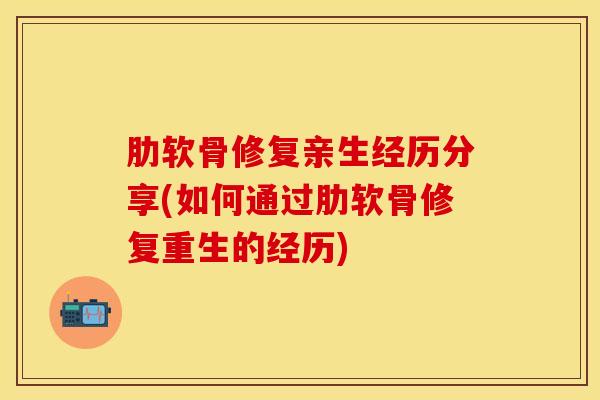 肋软骨修复亲生经历分享(如何通过肋软骨修复重生的经历)