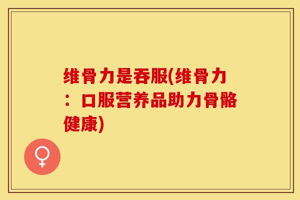 维骨力是吞服(维骨力：口服营养品助力骨骼健康)