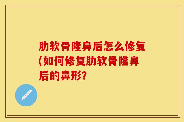 肋软骨隆鼻后怎么修复(如何修复肋软骨隆鼻后的鼻形？