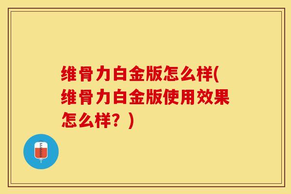 维骨力白金版怎么样(维骨力白金版使用效果怎么样？)