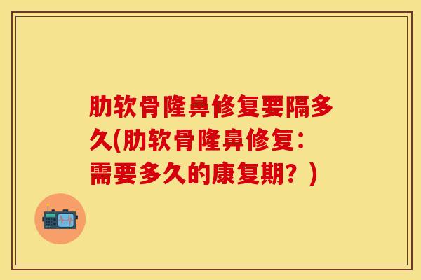 肋软骨隆鼻修复要隔多久(肋软骨隆鼻修复：需要多久的康复期？)