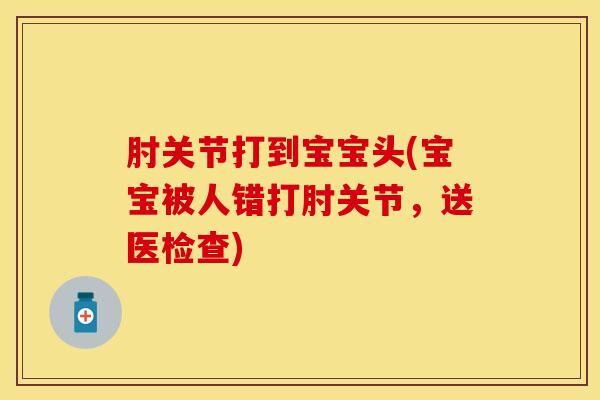 肘关节打到宝宝头(宝宝被人错打肘关节，送医检查)