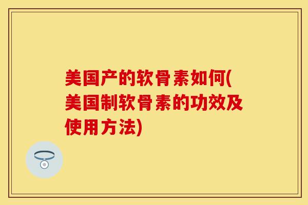 美国产的软骨素如何(美国制软骨素的功效及使用方法)