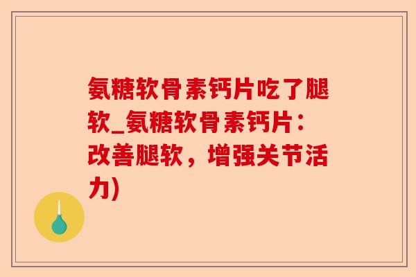 氨糖软骨素钙片吃了腿软_氨糖软骨素钙片：改善腿软，增强关节活力)