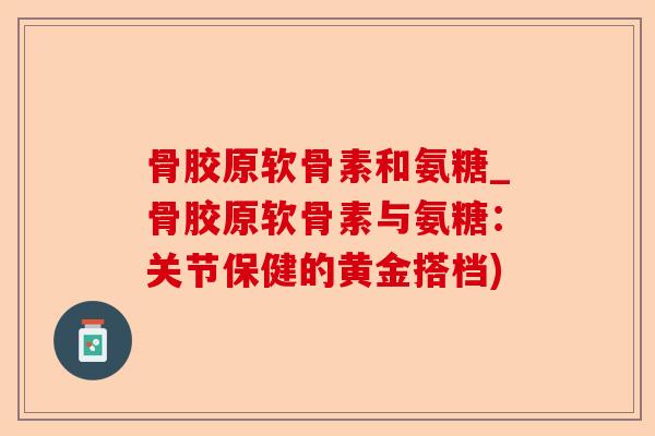 骨胶原软骨素和氨糖_骨胶原软骨素与氨糖：关节保健的黄金搭档)