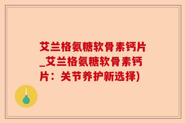 艾兰格氨糖软骨素钙片_艾兰格氨糖软骨素钙片：关节养护新选择)
