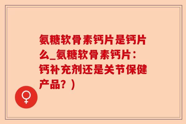 氨糖软骨素钙片是钙片么_氨糖软骨素钙片：钙补充剂还是关节保健产品？)