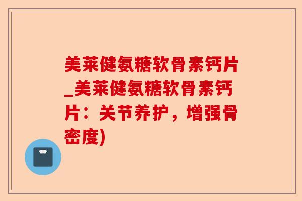美莱健氨糖软骨素钙片_美莱健氨糖软骨素钙片：关节养护，增强骨密度)