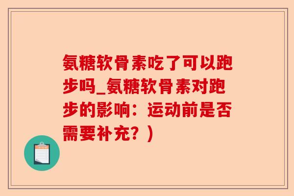 氨糖软骨素吃了可以跑步吗_氨糖软骨素对跑步的影响:运动前是否需要补充?)-第1张图片-关节保镖 氨糖软骨素吃了可以跑步吗_氨糖软骨素对跑步的影响:运动前是否需要补充?)-第1张图片-关节保镖