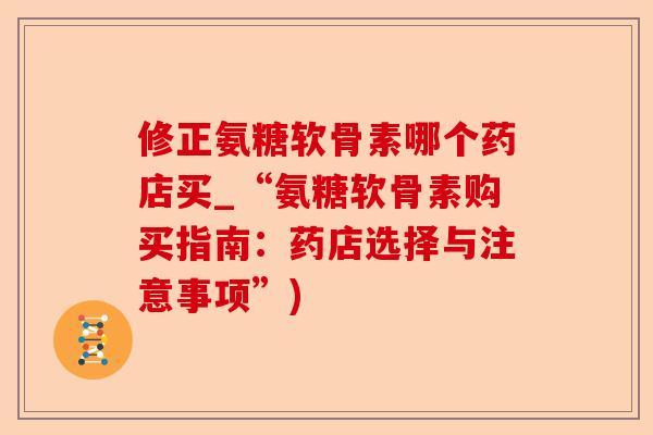 修正氨糖软骨素哪个药店买_“氨糖软骨素购买指南：药店选择与注意事项”)