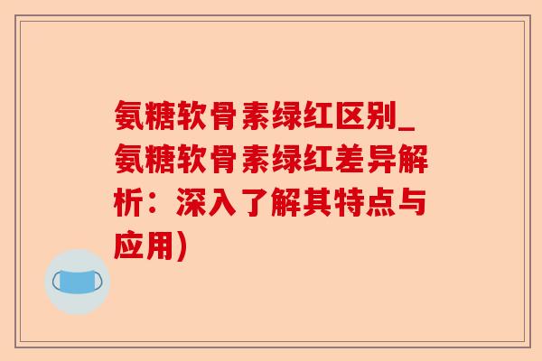 氨糖软骨素绿红区别_氨糖软骨素绿红差异解析：深入了解其特点与应用)