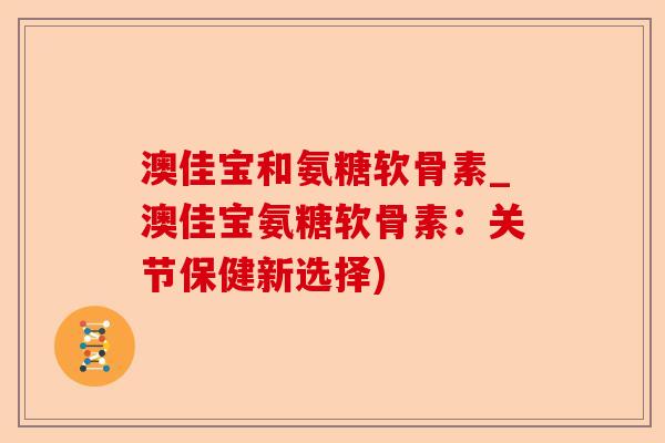 澳佳宝和氨糖软骨素_澳佳宝氨糖软骨素：关节保健新选择)