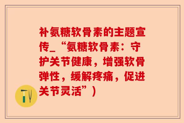补氨糖软骨素的主题宣传_“氨糖软骨素：守护关节健康，增强软骨弹性，缓解疼痛，促进关节灵活”)