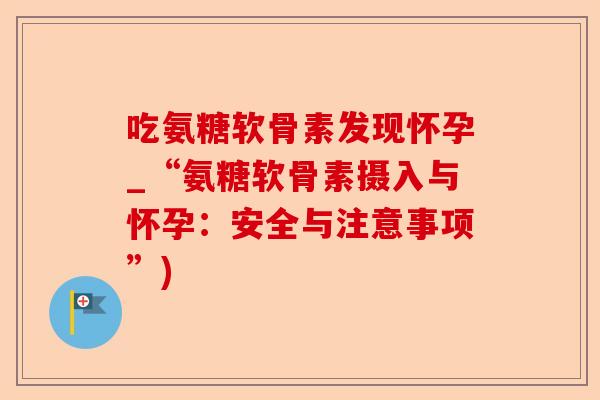 吃氨糖软骨素发现怀孕_“氨糖软骨素摄入与怀孕：安全与注意事项”)