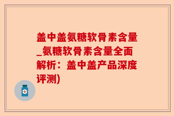 盖中盖氨糖软骨素含量_氨糖软骨素含量全面解析：盖中盖产品深度评测)