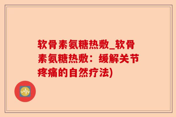 软骨素氨糖热敷_软骨素氨糖热敷：缓解关节疼痛的自然疗法)