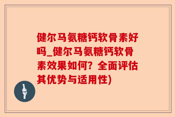 健尔马氨糖钙软骨素好吗_健尔马氨糖钙软骨素效果如何？全面评估其优势与适用性)