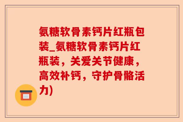 氨糖软骨素钙片红瓶包装_氨糖软骨素钙片红瓶装，关爱关节健康，高效补钙，守护骨骼活力)