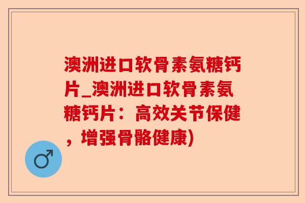澳洲进口软骨素氨糖钙片_澳洲进口软骨素氨糖钙片：高效关节保健，增强骨骼健康)