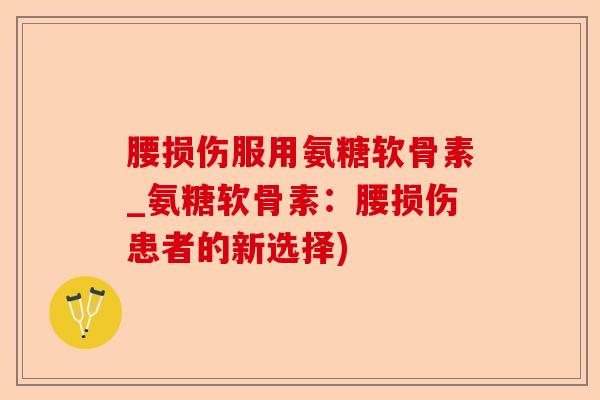 腰损伤服用氨糖软骨素_氨糖软骨素：腰损伤患者的新选择)