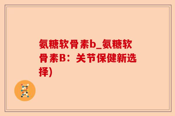 氨糖软骨素b_氨糖软骨素B：关节保健新选择)