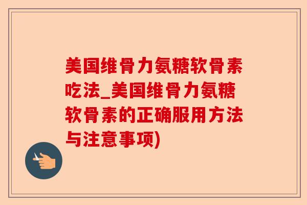 美国维骨力氨糖软骨素吃法_美国维骨力氨糖软骨素的正确服用方法与注意事项)