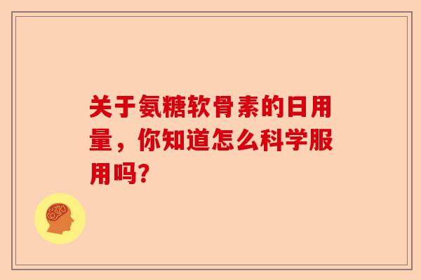 关于氨糖软骨素的日用量，你知道怎么科学服用吗？