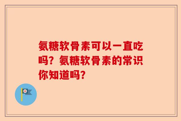 氨糖软骨素可以一直吃吗？氨糖软骨素的常识你知道吗？