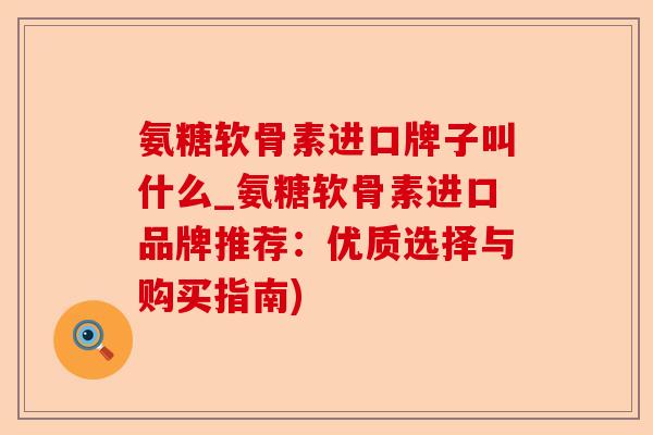 氨糖软骨素进口牌子叫什么_氨糖软骨素进口品牌推荐：优质选择与购买指南)
