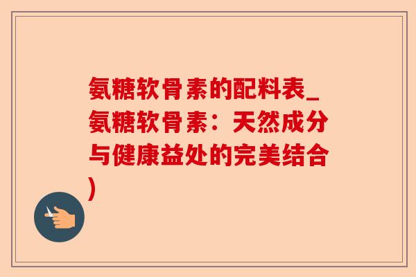 氨糖软骨素的配料表_氨糖软骨素：天然成分与健康益处的完美结合)