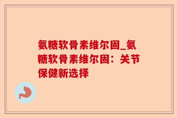 氨糖软骨素维尔固_氨糖软骨素维尔固：关节保健新选择