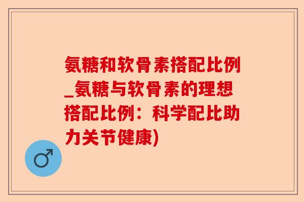 氨糖和软骨素搭配比例_氨糖与软骨素的理想搭配比例：科学配比助力关节健康)