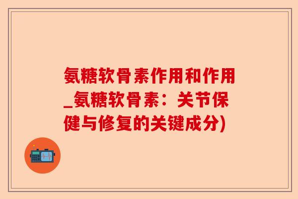 氨糖软骨素作用和作用_氨糖软骨素：关节保健与修复的关键成分)