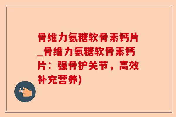 骨维力氨糖软骨素钙片_骨维力氨糖软骨素钙片：强骨护关节，高效补充营养)