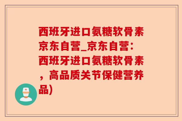 西班牙进口氨糖软骨素京东自营_京东自营：西班牙进口氨糖软骨素，高品质关节保健营养品)