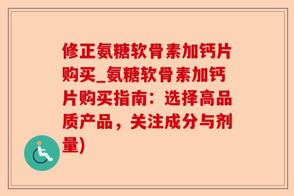 修正氨糖软骨素加钙片购买_氨糖软骨素加钙片购买指南：选择高品质产品，关注成分与剂量)