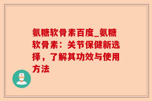 氨糖软骨素百度_氨糖软骨素：关节保健新选择，了解其功效与使用方法
