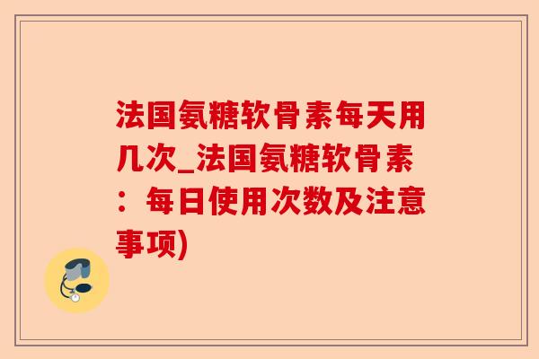 法国氨糖软骨素每天用几次_法国氨糖软骨素：每日使用次数及注意事项)