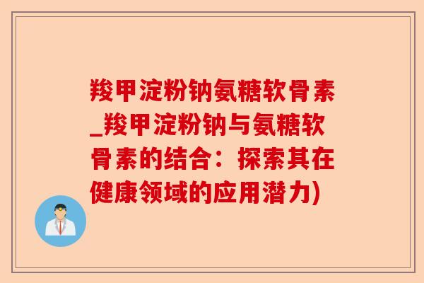 羧甲淀粉钠氨糖软骨素_羧甲淀粉钠与氨糖软骨素的结合：探索其在健康领域的应用潜力)