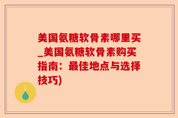 美国氨糖软骨素哪里买_美国氨糖软骨素购买指南：最佳地点与选择技巧)