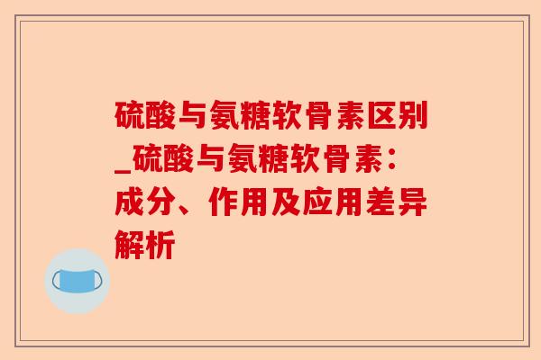 硫酸与氨糖软骨素区别_硫酸与氨糖软骨素:成分、作用及应用差异解析-第1张图片-关节保镖 硫酸与氨糖软骨素区别_硫酸与氨糖软骨素:成分、作用及应用差异解析-第1张图片-关节保镖