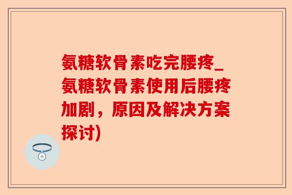 氨糖软骨素吃完腰疼_氨糖软骨素使用后腰疼加剧，原因及解决方案探讨)
