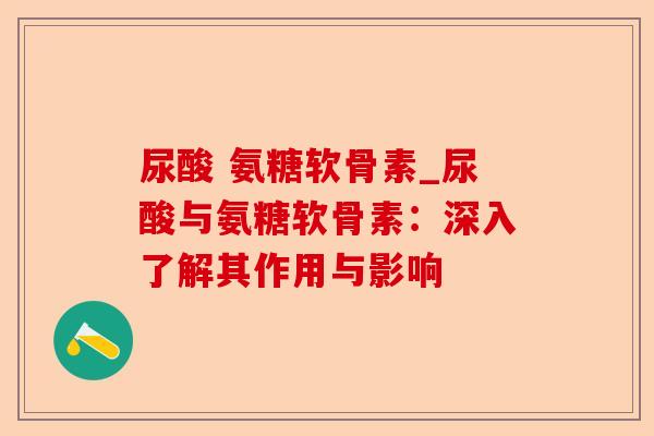 尿酸 氨糖软骨素_尿酸与氨糖软骨素：深入了解其作用与影响