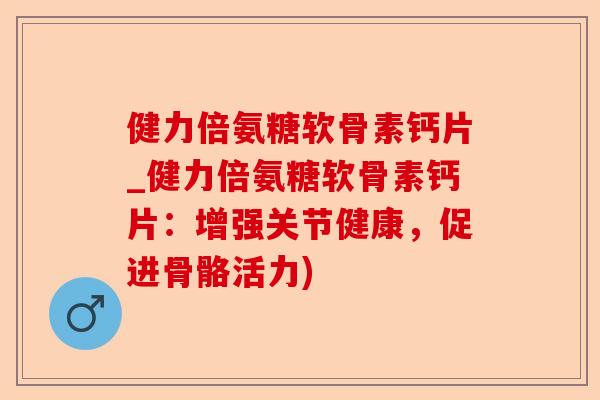 健力倍氨糖软骨素钙片_健力倍氨糖软骨素钙片：增强关节健康，促进骨骼活力)