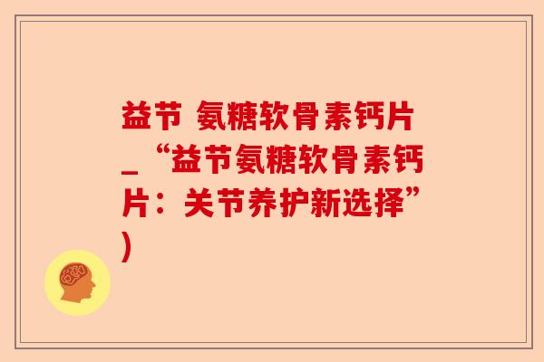 益节 氨糖软骨素钙片_“益节氨糖软骨素钙片：关节养护新选择”)