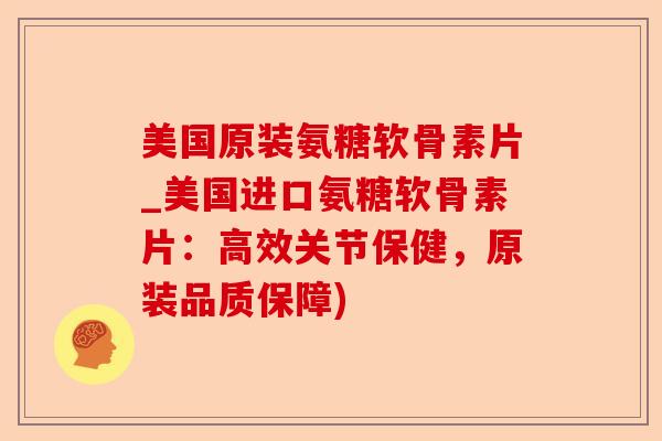 美国原装氨糖软骨素片_美国进口氨糖软骨素片：高效关节保健，原装品质保障)