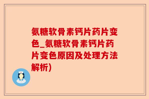 氨糖软骨素钙片药片变色_氨糖软骨素钙片药片变色原因及处理方法解析)