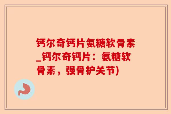 钙尔奇钙片氨糖软骨素_钙尔奇钙片：氨糖软骨素，强骨护关节)-第1张图片-关节保镖