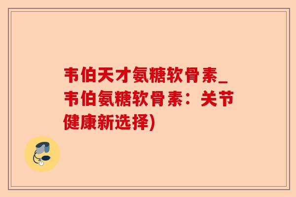韦伯天才氨糖软骨素_韦伯氨糖软骨素：关节健康新选择)